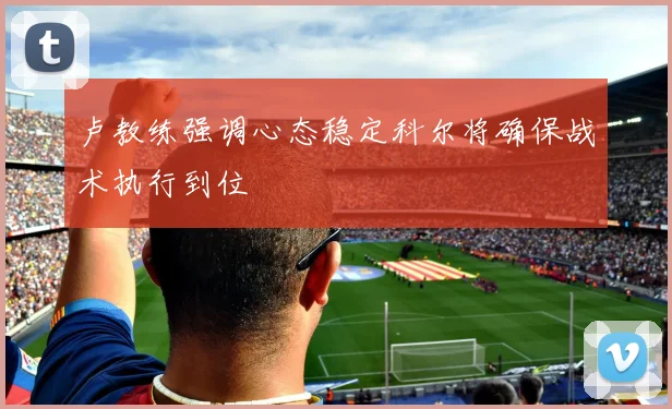 卢教练强调心态稳定科尔将确保战术执行到位
