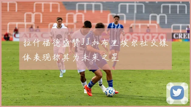 拉什福德盛赞JJ加布里埃尔社交媒体表现称其为未来之星