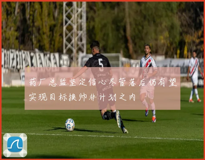 药厂总监坚定信心尽管落后仍有望实现目标换帅非计划之内
