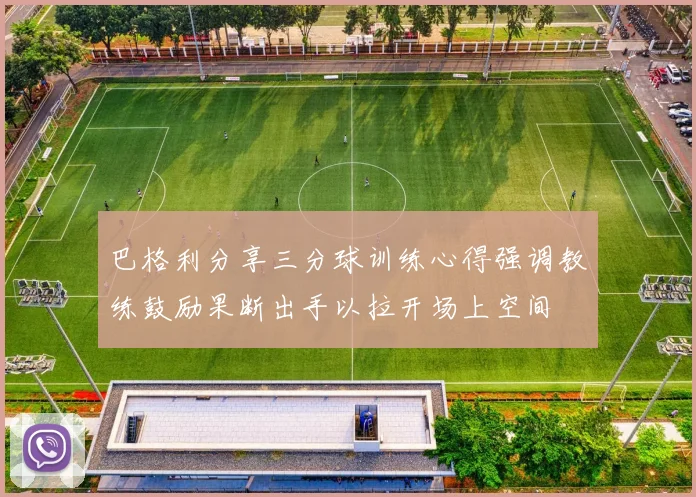 巴格利分享三分球训练心得强调教练鼓励果断出手以拉开场上空间