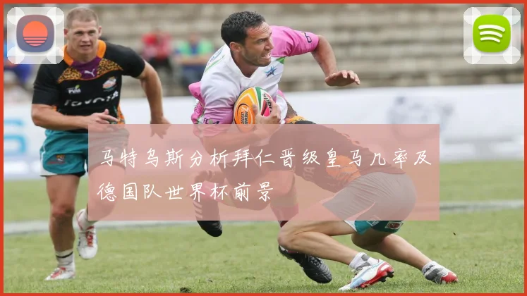 马特乌斯分析拜仁晋级皇马几率及德国队世界杯前景