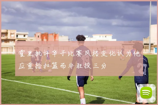 霍里批评华子比赛风格变化认为他应重拾扣篮而非狂投三分