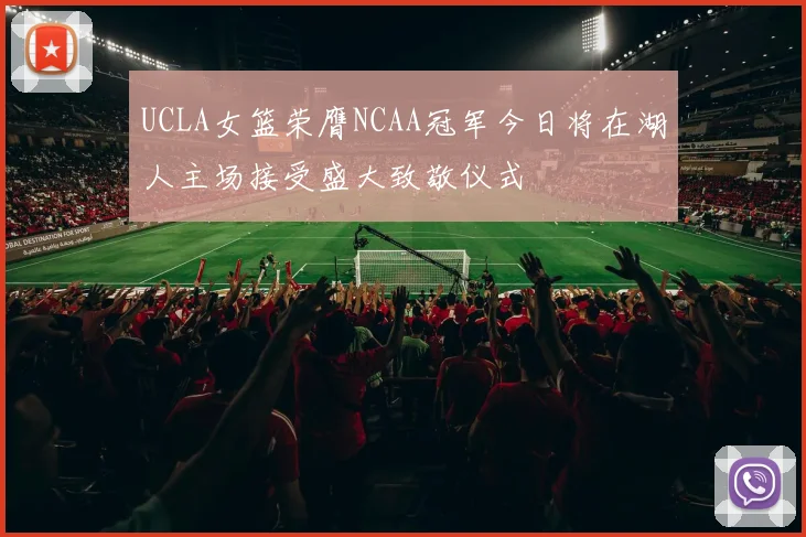 UCLA女篮荣膺NCAA冠军今日将在湖人主场接受盛大致敬仪式