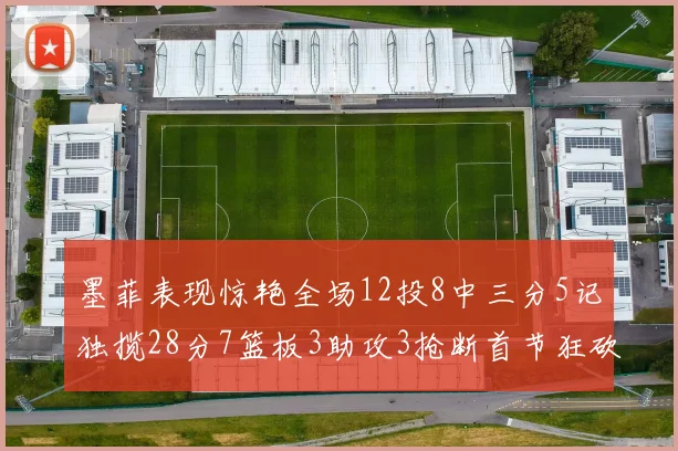 墨菲表现惊艳全场12投8中三分5记独揽28分7篮板3助攻3抢断首节狂砍14分