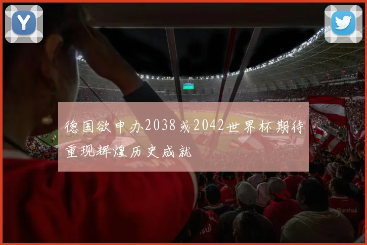 德国欲申办2038或2042世界杯期待重现辉煌历史成就