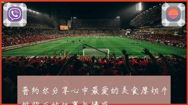 普约尔分享心中最爱的美食厚切牛排背后的故事与情感